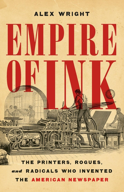 Empire of Ink: The Printers, Rogues, and Radicals Who Invented the American Newspaper - Ingram