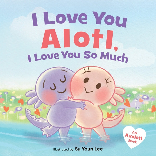 I Love You Alotl, I Love You So Much: An Axolotl Book - Ingram